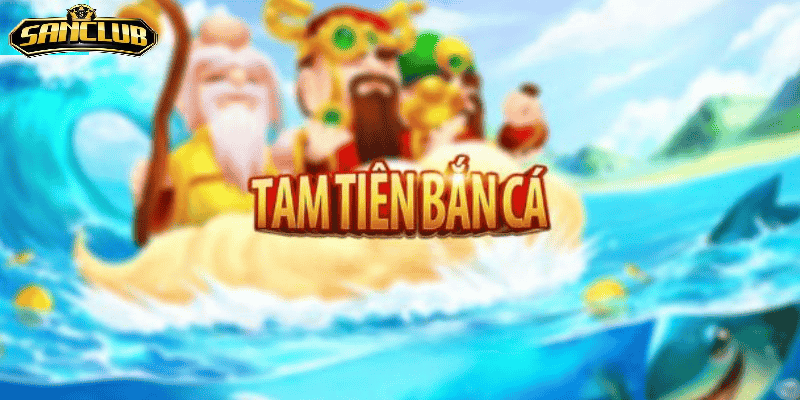 Lý do Tam Tiên Bắn Cá Sanclub xứng đáng thử